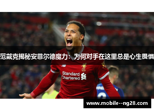 范戴克揭秘安菲尔德魔力：为何对手在这里总是心生畏惧