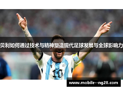 贝利如何通过技术与精神塑造现代足球发展与全球影响力
