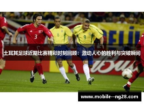 土耳其足球近期比赛精彩时刻回顾:激动人心的胜利与突破瞬间 土耳其足球近期比赛精彩时刻回顾:激动人心的胜利与突破瞬间