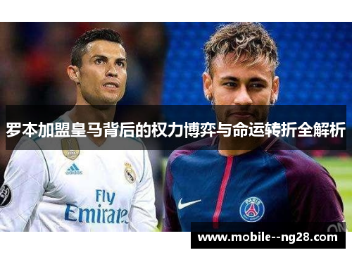 罗本加盟皇马背后的权力博弈与命运转折全解析 罗本加盟皇马背后的权力博弈与命运转折全解析