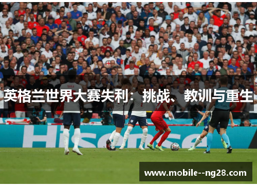 英格兰世界大赛失利:挑战、教训与重生 英格兰世界大赛失利:挑战、教训与重生