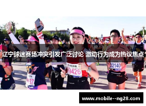 辽宁球迷赛场冲突引发广泛讨论 激动行为成为热议焦点 辽宁球迷赛场冲突引发广泛讨论 激动行为成为热议焦点