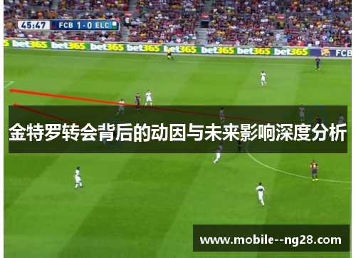 金特罗转会背后的动因与未来影响深度分析 金特罗转会背后的动因与未来影响深度分析