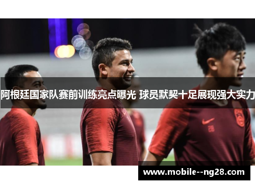 阿根廷国家队赛前训练亮点曝光 球员默契十足展现强大实力 阿根廷国家队赛前训练亮点曝光 球员默契十足展现强大实力