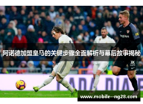 阿诺德加盟皇马的关键步骤全面解析与幕后故事揭秘