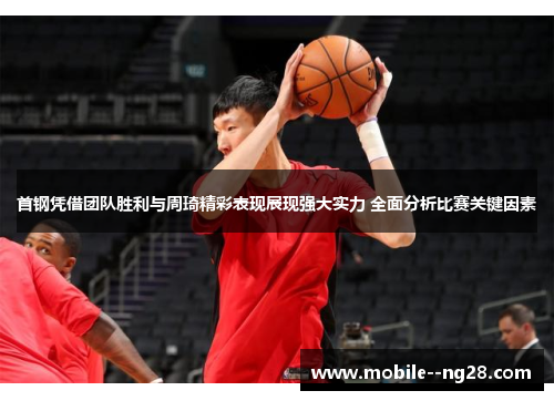 首钢凭借团队胜利与周琦精彩表现展现强大实力 全面分析比赛关键因素 首钢凭借团队胜利与周琦精彩表现展现强大实力 全面分析比赛关键因素