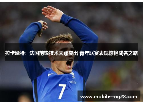 拉卡泽特：法国前锋技术天赋突出 青年联赛表现惊艳成名之路