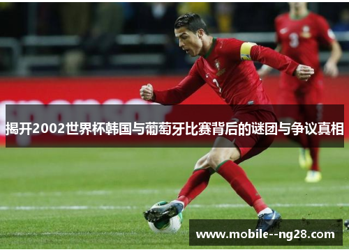 揭开2002世界杯韩国与葡萄牙比赛背后的谜团与争议真相