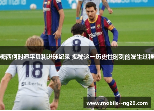 梅西何时追平贝利进球纪录 揭秘这一历史性时刻的发生过程