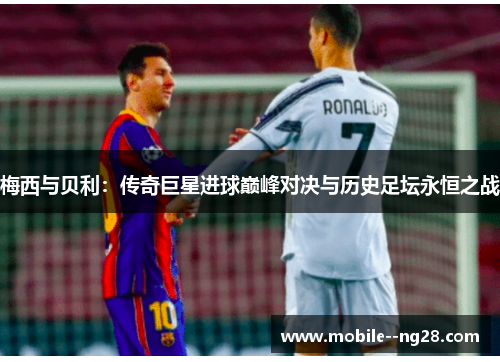 梅西与贝利：传奇巨星进球巅峰对决与历史足坛永恒之战
