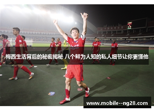 梅西生活背后的秘密揭秘 八个鲜为人知的私人细节让你更懂他