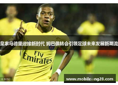 皇家马德里迎接新时代 姆巴佩转会引领足球未来发展新潮流