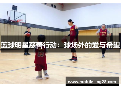 篮球明星慈善行动:球场外的爱与希望 篮球明星慈善行动:球场外的爱与希望