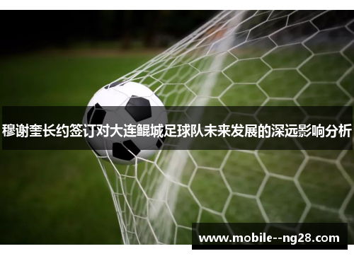 穆谢奎长约签订对大连鲲城足球队未来发展的深远影响分析 穆谢奎长约签订对大连鲲城足球队未来发展的深远影响分析