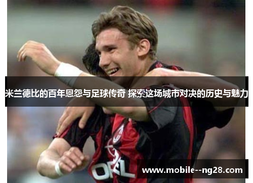 米兰德比的百年恩怨与足球传奇 探索这场城市对决的历史与魅力