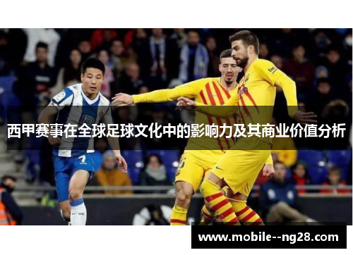 西甲赛事在全球足球文化中的影响力及其商业价值分析 西甲赛事在全球足球文化中的影响力及其商业价值分析