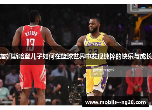 詹姆斯哈登儿子如何在篮球世界中发现纯粹的快乐与成长