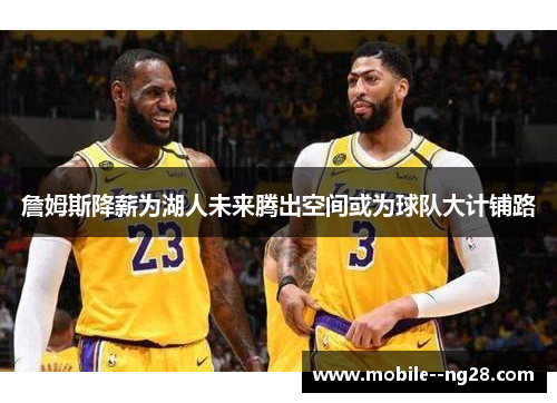 詹姆斯降薪为湖人未来腾出空间或为球队大计铺路