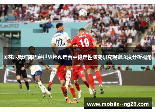 贝林厄姆对阵巴萨世界杯预选赛中稳定性演变研究观察深度分析视角
