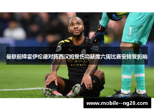 曼联前锋霍伊伦德对阵西汉姆受伤将缺席六周比赛安排受影响