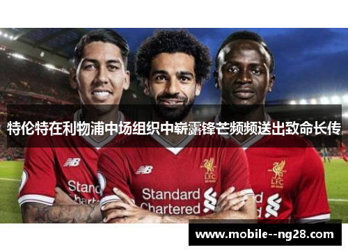 特伦特在利物浦中场组织中崭露锋芒频频送出致命长传