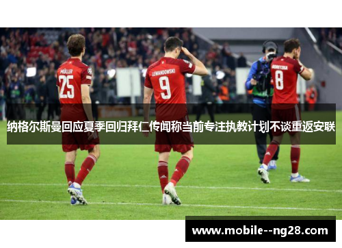 纳格尔斯曼回应夏季回归拜仁传闻称当前专注执教计划不谈重返安联 纳格尔斯曼回应夏季回归拜仁传闻称当前专注执教计划不谈重返安联