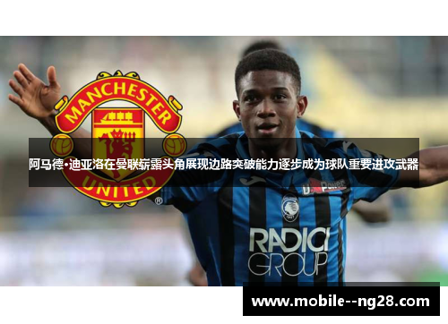阿马德·迪亚洛在曼联崭露头角展现边路突破能力逐步成为球队重要进攻武器