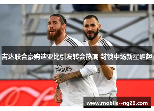 吉达联合豪购迪亚比引发转会热潮 封锁中场新星崛起 吉达联合豪购迪亚比引发转会热潮 封锁中场新星崛起