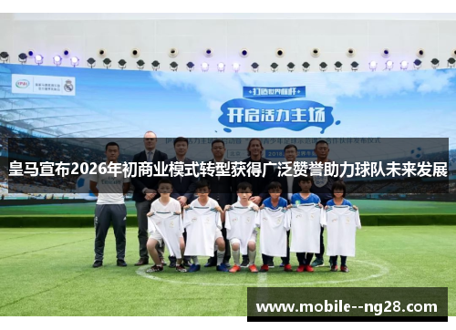 皇马宣布2026年初商业模式转型获得广泛赞誉助力球队未来发展