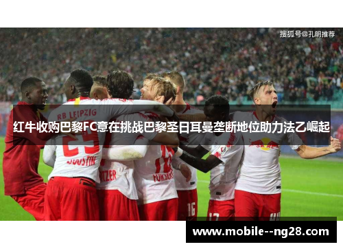 红牛收购巴黎FC意在挑战巴黎圣日耳曼垄断地位助力法乙崛起 红牛收购巴黎FC意在挑战巴黎圣日耳曼垄断地位助力法乙崛起