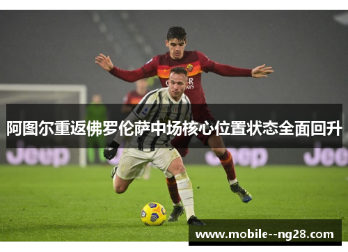阿图尔重返佛罗伦萨中场核心位置状态全面回升